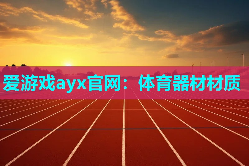 爱游戏ayx官网：体育器材材质