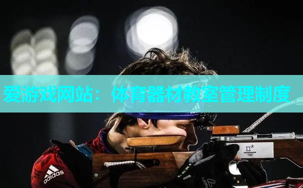 爱游戏网站：体育器材教室管理制度