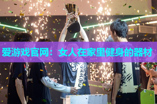 爱游戏官网：女人在家里健身的器材