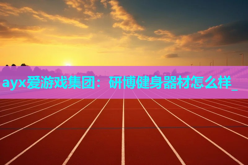 ayx爱游戏集团：研博健身器材怎么样_