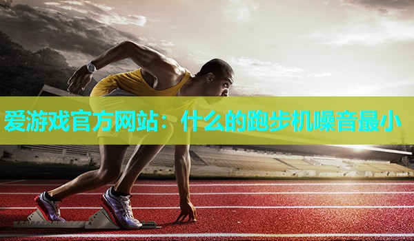 爱游戏官方网站：什么的跑步机噪音最小