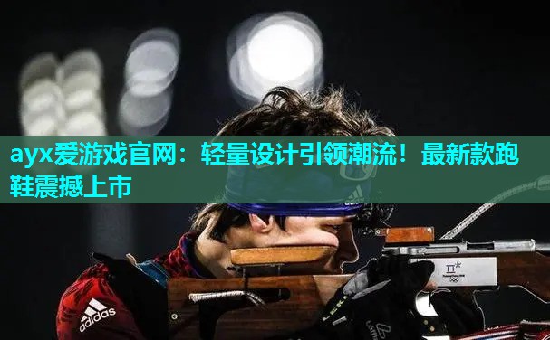 ayx爱游戏官网：轻量设计引领潮流！最新款跑鞋震撼上市