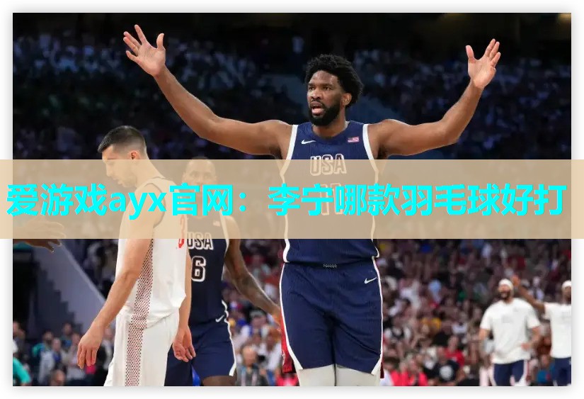 爱游戏ayx官网：李宁哪款羽毛球好打