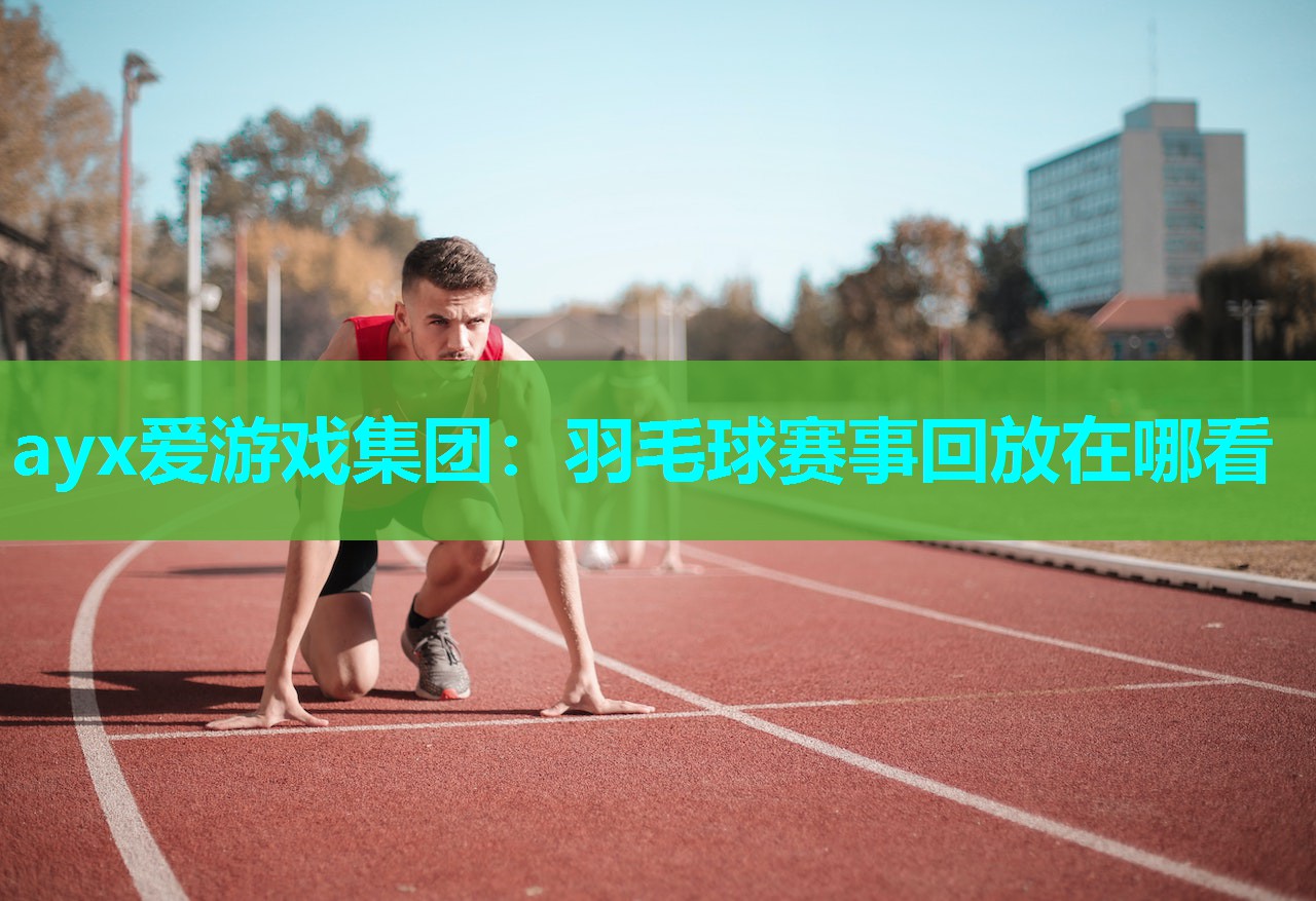 ayx爱游戏集团：羽毛球赛事回放在哪看