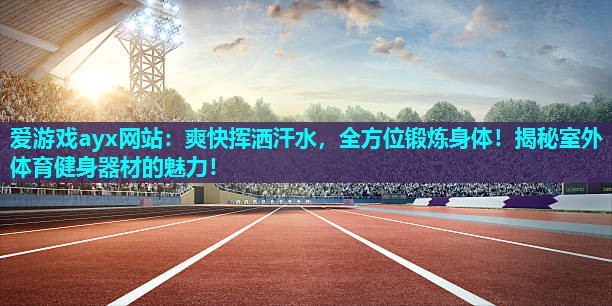 爽快挥洒汗水，全方位锻炼身体！揭秘室外体育健身器材的魅力！