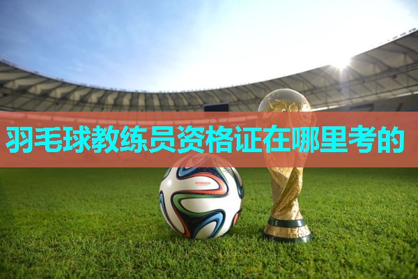 羽毛球教练员资格证在哪里考的